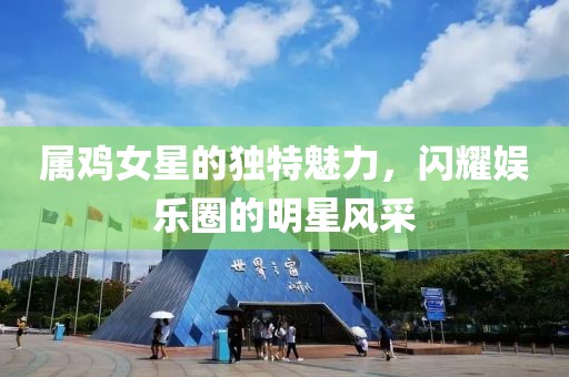 属鸡女星的独特魅力，闪耀娱乐圈的明星风采