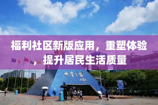 福利社区新版应用，重塑体验，提升居民生活质量