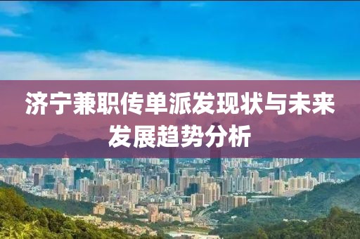 济宁兼职传单派发现状与未来发展趋势分析