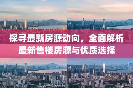 探寻最新房源动向，全面解析最新售楼房源与优质选择