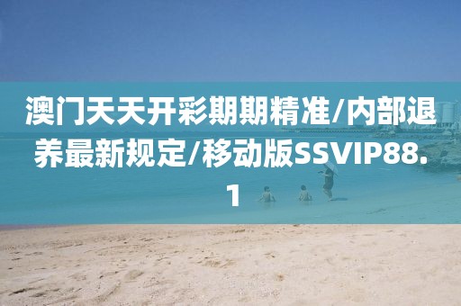 澳门天天开彩期期精准/内部退养最新规定/移动版SSVIP88.1