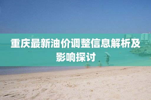 重庆最新油价调整信息解析及影响探讨