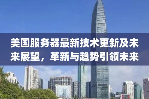 美国服务器最新技术更新及未来展望，革新与趋势引领未来