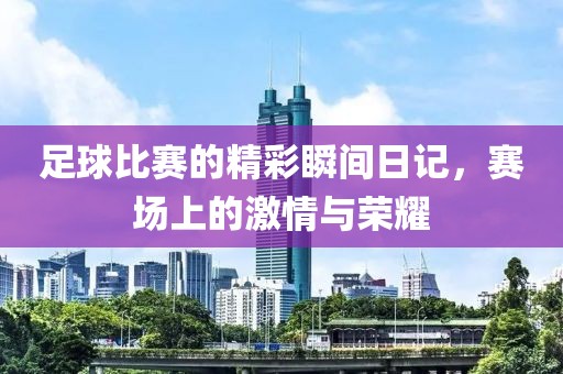 足球比赛的精彩瞬间日记，赛场上的激情与荣耀