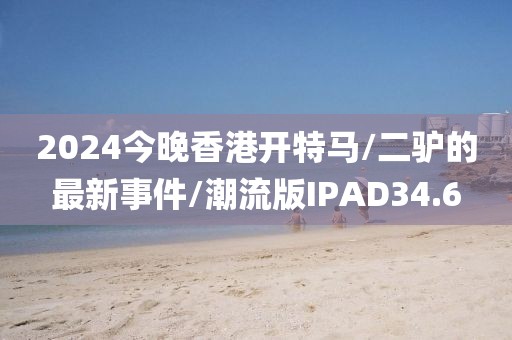 2024今晚香港开特马/二驴的最新事件/潮流版IPAD34.6
