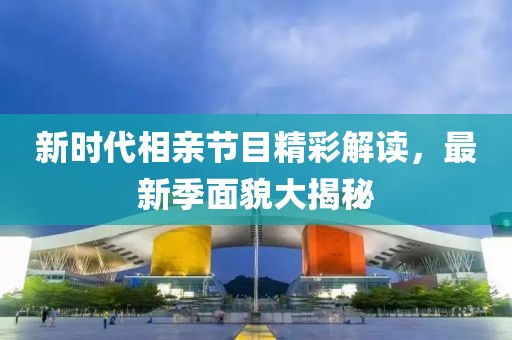 新时代相亲节目精彩解读，最新季面貌大揭秘