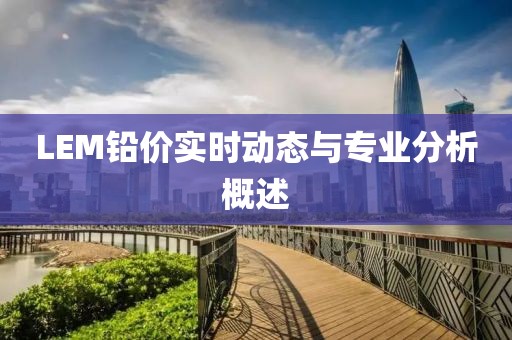 LEM铅价实时动态与专业分析概述