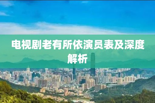 电视剧老有所依演员表及深度解析