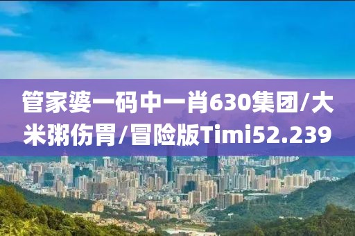 管家婆一码中一肖630集团/大米粥伤胃/冒险版Timi52.239