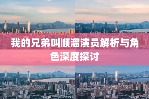 我的兄弟叫顺溜演员解析与角色深度探讨