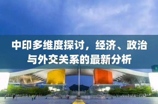 中印多维度探讨，经济、政治与外交关系的最新分析