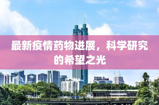 最新疫情药物进展，科学研究的希望之光