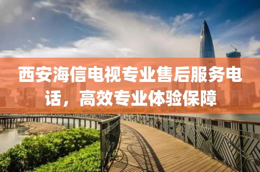 西安海信电视专业售后服务电话，高效专业体验保障
