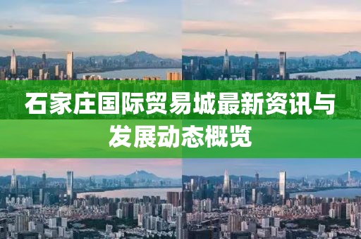 石家庄国际贸易城最新资讯与发展动态概览
