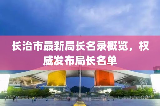 长治市最新局长名录概览，权威发布局长名单