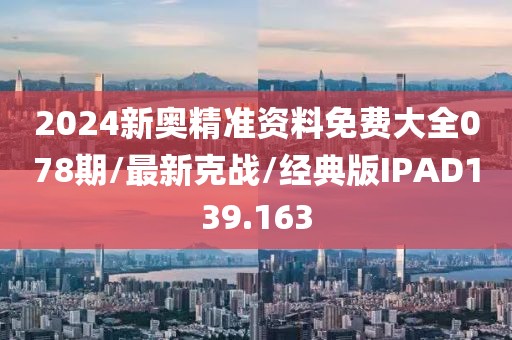 2024新奥精准资料免费大全078期/最新克战/经典版IPAD139.163