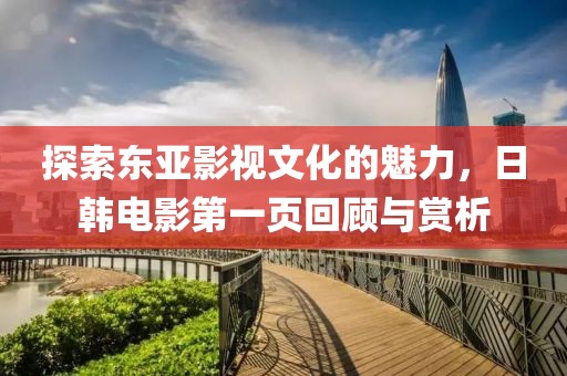 探索东亚影视文化的魅力，日韩电影第一页回顾与赏析
