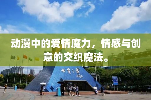 动漫中的爱情魔力，情感与创意的交织魔法。