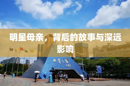 明星母亲，背后的故事与深远影响