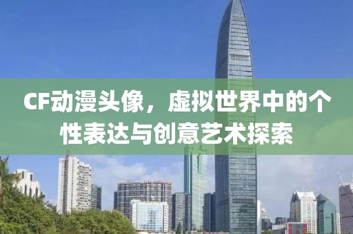 CF动漫头像，虚拟世界中的个性表达与创意艺术探索