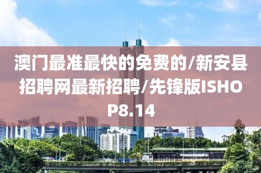 澳门最准最快的免费的/新安县招聘网最新招聘/先锋版ISHOP8.14