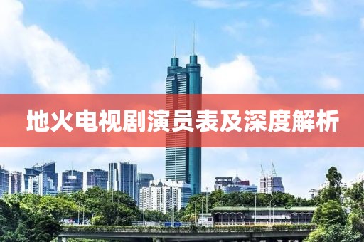 地火电视剧演员表及深度解析