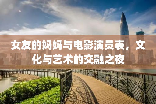 女友的妈妈与电影演员表，文化与艺术的交融之夜