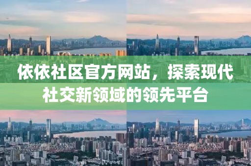 依依社区官方网站，探索现代社交新领域的领先平台