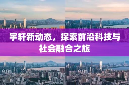 宇轩新动态，探索前沿科技与社会融合之旅