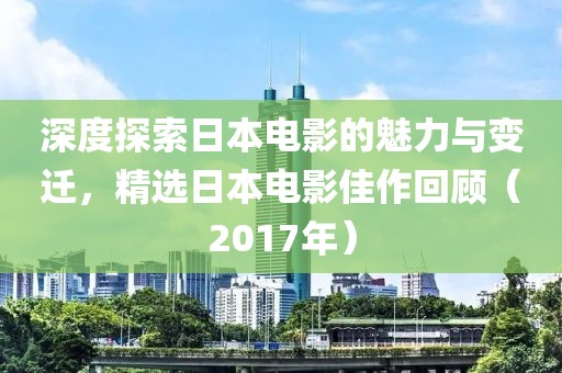 深度探索日本电影的魅力与变迁，精选日本电影佳作回顾（2017年）