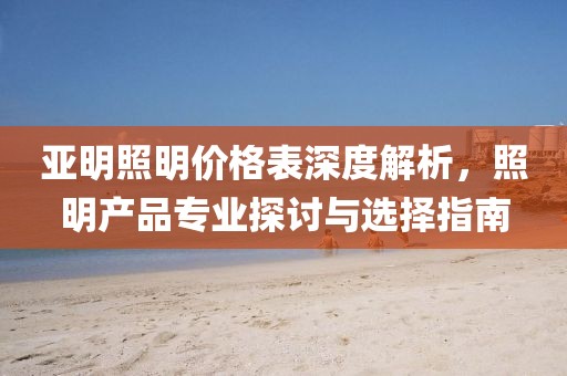 亚明照明价格表深度解析，照明产品专业探讨与选择指南