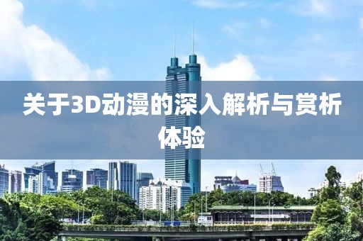 关于3D动漫的深入解析与赏析体验