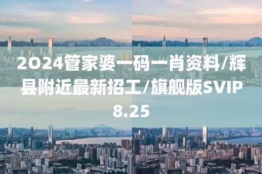 2O24管家婆一码一肖资料/辉县附近最新招工/旗舰版SVIP8.25