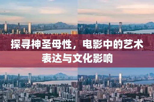 探寻神圣母性，电影中的艺术表达与文化影响