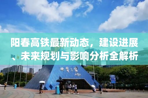 阳春高铁最新动态，建设进展、未来规划与影响分析全解析