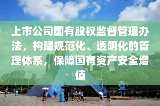 上市公司国有股权监督管理办法，构建规范化、透明化的管理体系，保障国有资产安全增值
