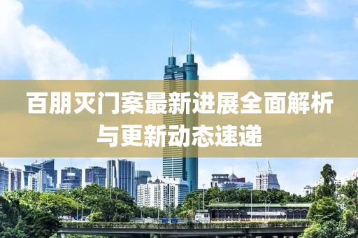 百朋灭门案最新进展全面解析与更新动态速递