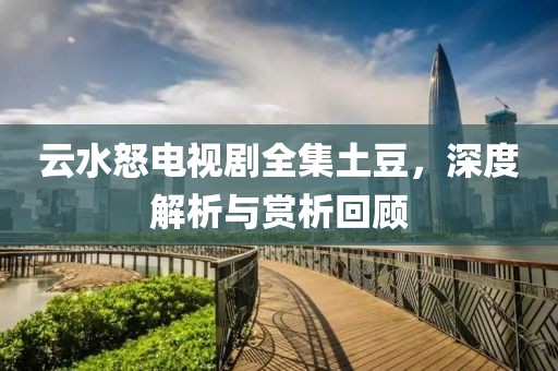 云水怒电视剧全集土豆，深度解析与赏析回顾