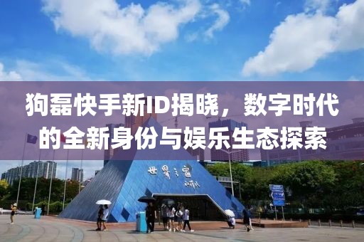 狗磊快手新ID揭晓，数字时代的全新身份与娱乐生态探索