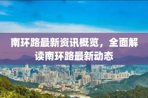 南环路最新资讯概览，全面解读南环路最新动态