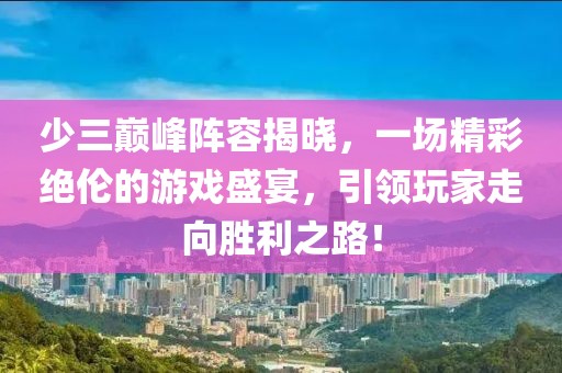 少三巅峰阵容揭晓，一场精彩绝伦的游戏盛宴，引领玩家走向胜利之路！