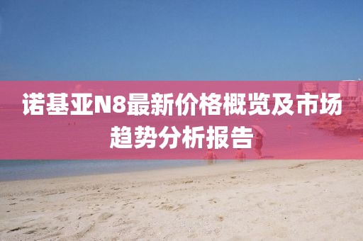 诺基亚N8最新价格概览及市场趋势分析报告