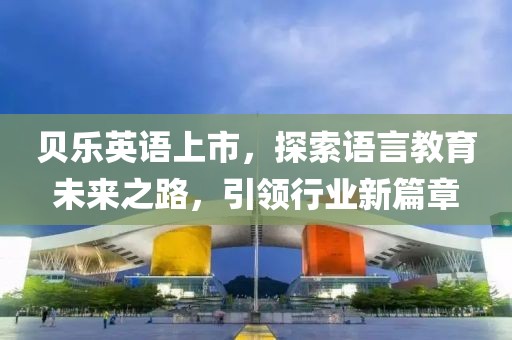 贝乐英语上市，探索语言教育未来之路，引领行业新篇章