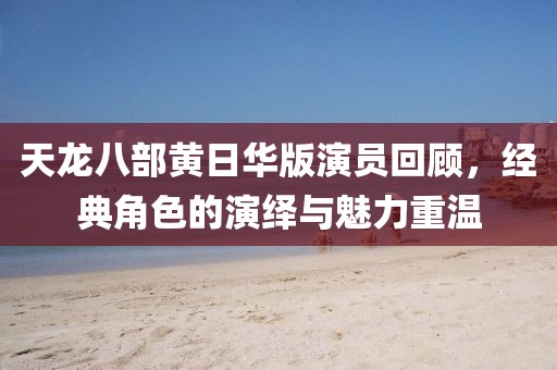 天龙八部黄日华版演员回顾，经典角色的演绎与魅力重温