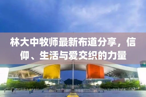 林大中牧师最新布道分享，信仰、生活与爱交织的力量