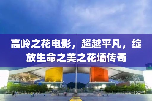 高岭之花电影，超越平凡，绽放生命之美之花墙传奇