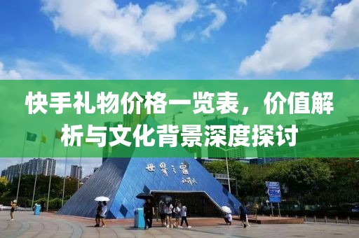 快手礼物价格一览表，价值解析与文化背景深度探讨