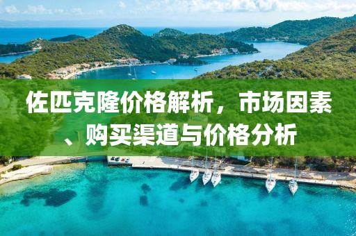 佐匹克隆价格解析，市场因素、购买渠道与价格分析