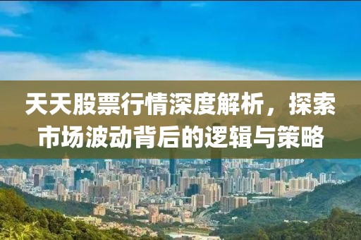 天天股票行情深度解析，探索市场波动背后的逻辑与策略