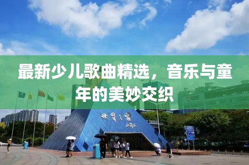最新少儿歌曲精选，音乐与童年的美妙交织